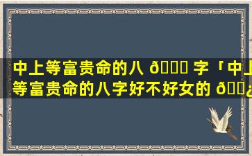 中上等富贵命的八 🐒 字「中上等富贵命的八字好不好女的 🌿 」